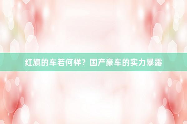 红旗的车若何样？国产豪车的实力暴露