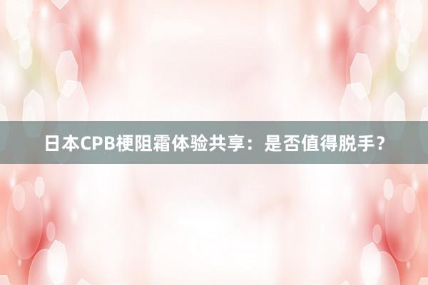 日本CPB梗阻霜体验共享：是否值得脱手？