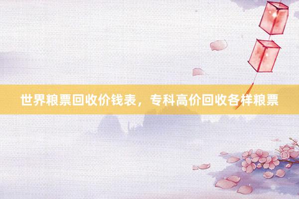 世界粮票回收价钱表，专科高价回收各样粮票