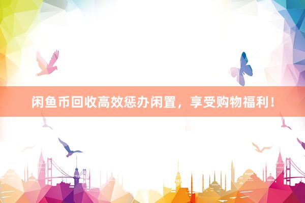 闲鱼币回收高效惩办闲置，享受购物福利！