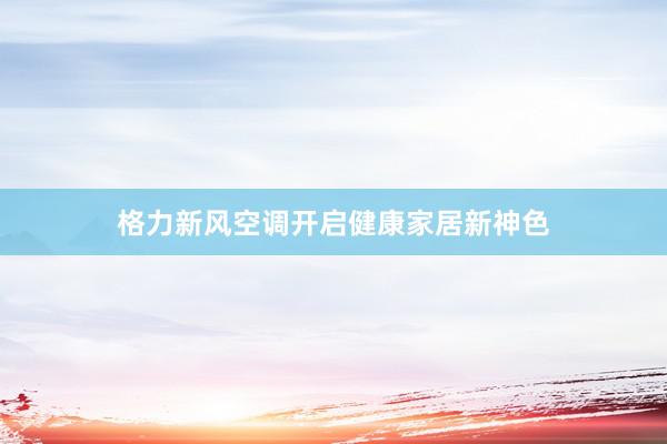 格力新风空调开启健康家居新神色