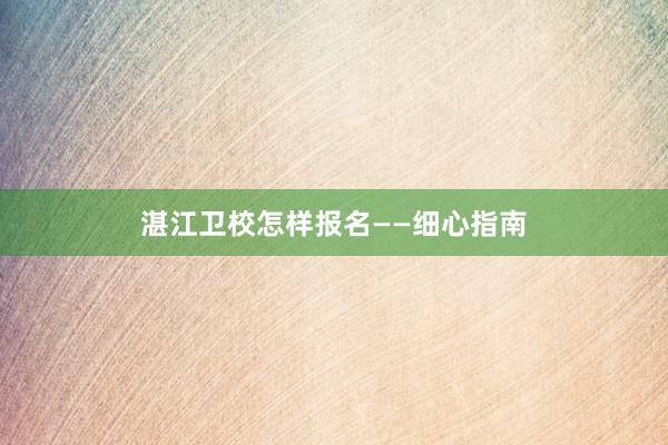 湛江卫校怎样报名——细心指南