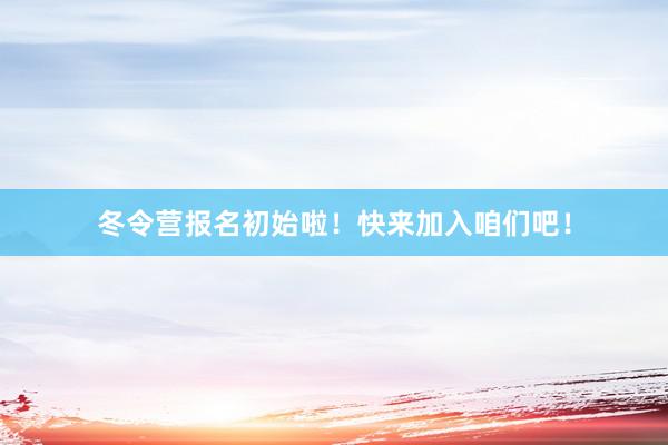 冬令营报名初始啦！快来加入咱们吧！