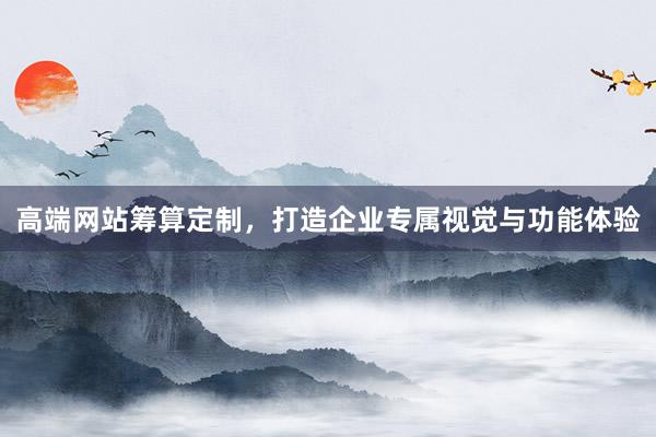 高端网站筹算定制，打造企业专属视觉与功能体验