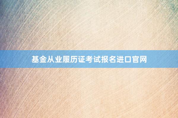 基金从业履历证考试报名进口官网